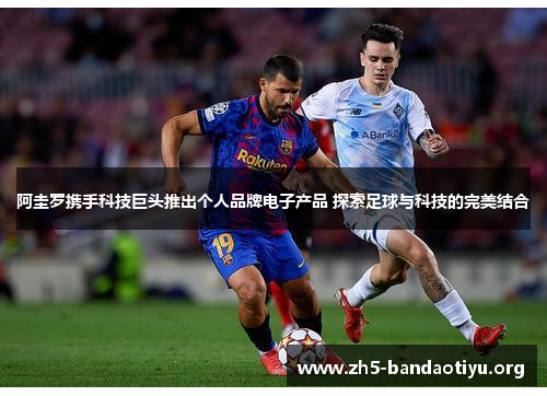 阿圭罗携手科技巨头推出个人品牌电子产品 探索足球与科技的完美结合 阿圭罗携手科技巨头推出个人品牌电子产品 探索足球与科技的完美结合