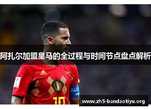 阿扎尔加盟皇马的全过程与时间节点盘点解析