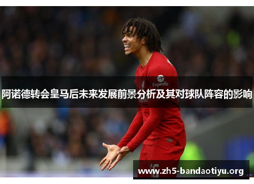 阿诺德转会皇马后未来发展前景分析及其对球队阵容的影响 阿诺德转会皇马后未来发展前景分析及其对球队阵容的影响