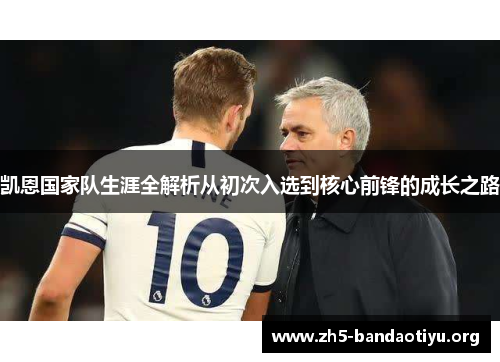 凯恩国家队生涯全解析从初次入选到核心前锋的成长之路 凯恩国家队生涯全解析从初次入选到核心前锋的成长之路