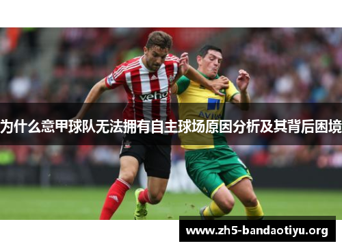 为什么意甲球队无法拥有自主球场原因分析及其背后困境 为什么意甲球队无法拥有自主球场原因分析及其背后困境