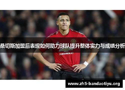 桑切斯加盟后表现如何助力球队提升整体实力与成绩分析 桑切斯加盟后表现如何助力球队提升整体实力与成绩分析