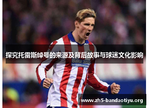 探究托雷斯绰号的来源及背后故事与球迷文化影响 探究托雷斯绰号的来源及背后故事与球迷文化影响