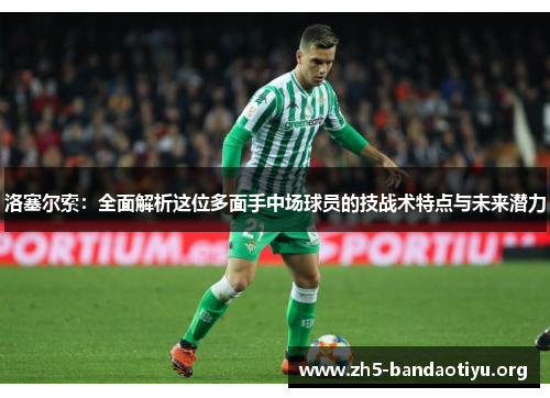 洛塞尔索:全面解析这位多面手中场球员的技战术特点与未来潜力 洛塞尔索:全面解析这位多面手中场球员的技战术特点与未来潜力