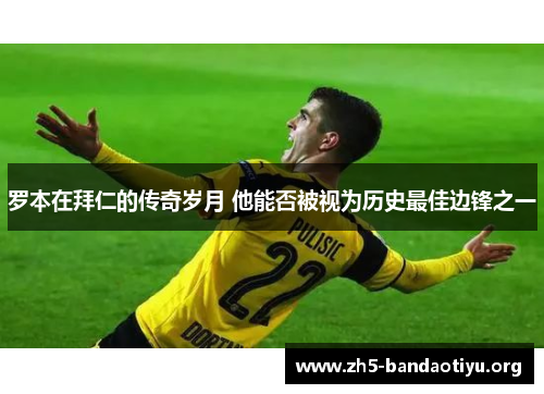 罗本在拜仁的传奇岁月 他能否被视为历史最佳边锋之一