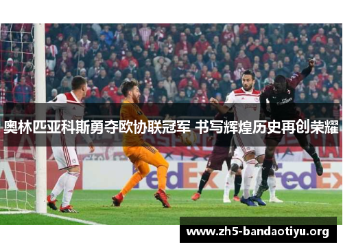 奥林匹亚科斯勇夺欧协联冠军 书写辉煌历史再创荣耀 奥林匹亚科斯勇夺欧协联冠军 书写辉煌历史再创荣耀