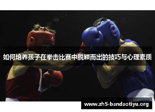 如何培养孩子在拳击比赛中脱颖而出的技巧与心理素质