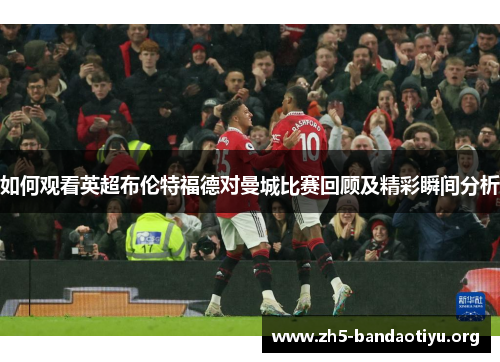 如何观看英超布伦特福德对曼城比赛回顾及精彩瞬间分析