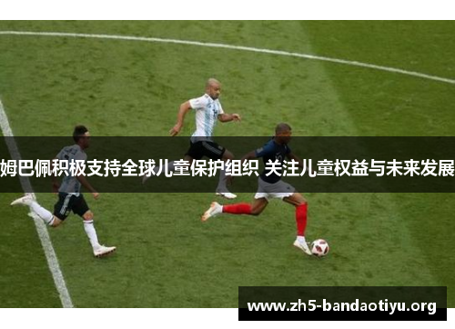 姆巴佩积极支持全球儿童保护组织 关注儿童权益与未来发展