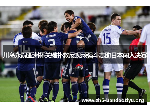 川岛永嗣亚洲杯关键扑救展现顽强斗志助日本闯入决赛