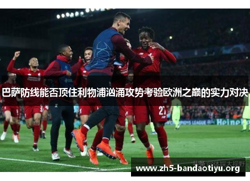 巴萨防线能否顶住利物浦汹涌攻势考验欧洲之巅的实力对决