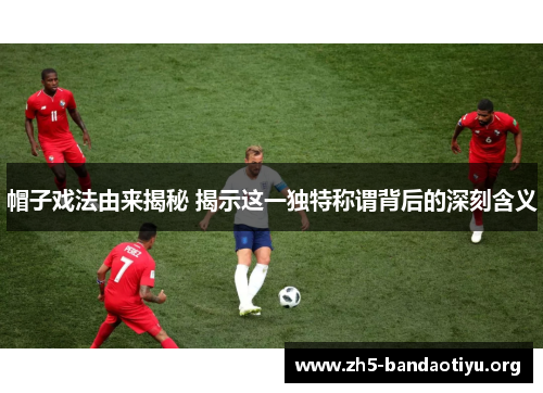 帽子戏法由来揭秘 揭示这一独特称谓背后的深刻含义