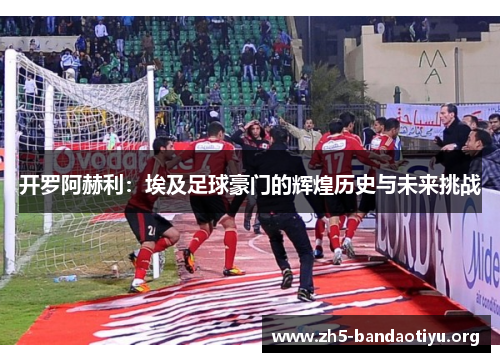 开罗阿赫利：埃及足球豪门的辉煌历史与未来挑战