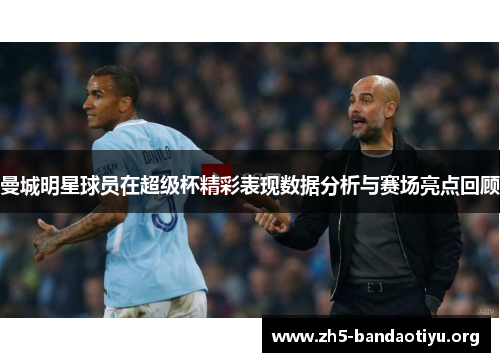 曼城明星球员在超级杯精彩表现数据分析与赛场亮点回顾