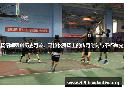 杨绍辉勇创历史奇迹：马拉松赛场上的传奇时刻与不朽荣光