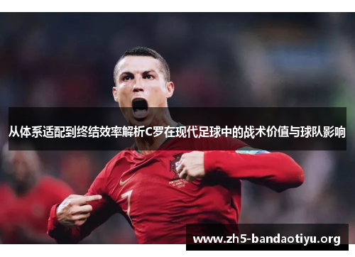 从体系适配到终结效率解析C罗在现代足球中的战术价值与球队影响